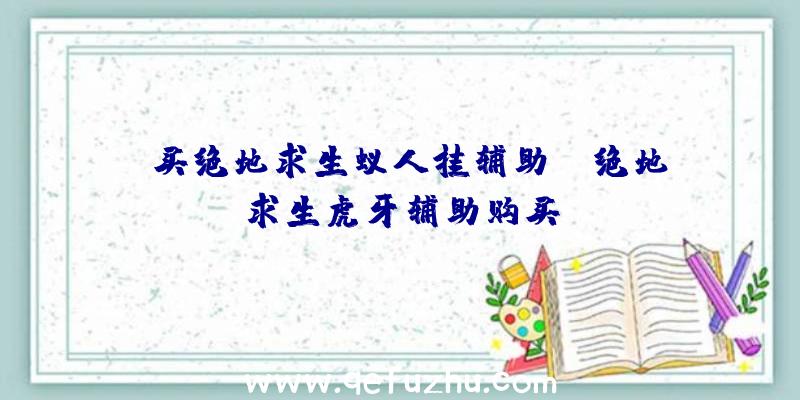 「买绝地求生蚁人挂辅助」|绝地求生虎牙辅助购买